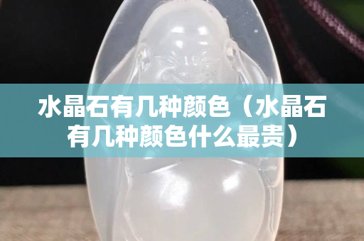 水晶石有幾種顏色（水晶石有幾種顏色什么最貴）