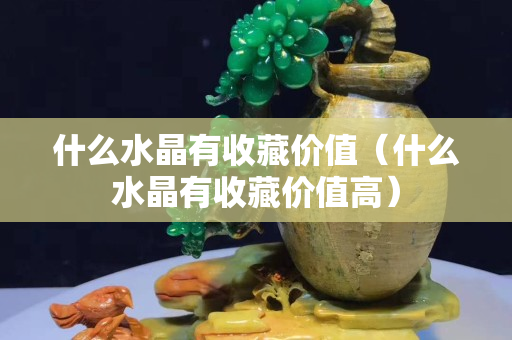 什么水晶有收藏價值（什么水晶有收藏價值高）