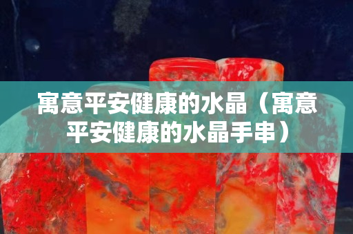 寓意平安健康的水晶（寓意平安健康的水晶手串）