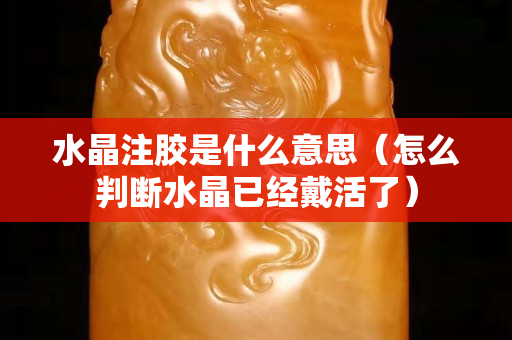 水晶注膠是什么意思（怎么判斷水晶已經戴活了）