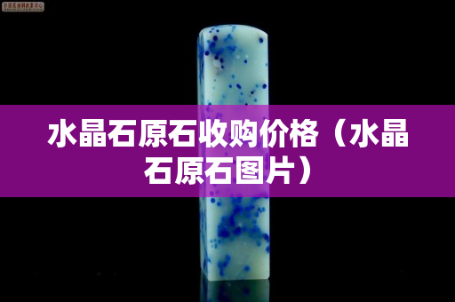 水晶石原石收購價格（水晶石原石圖片）