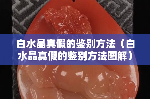 白水晶真假的鑒別方法（白水晶真假的鑒別方法圖解）
