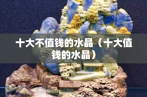 十大不值錢的水晶（十大值錢的水晶）