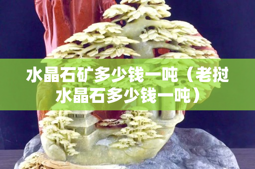 水晶石礦多少錢一噸（老撾水晶石多少錢一噸）