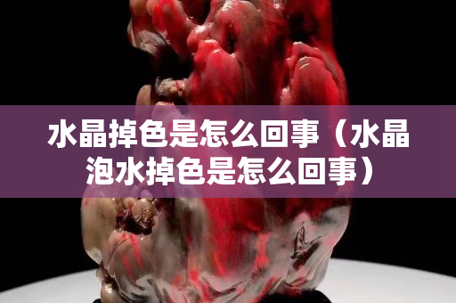 水晶掉色是怎么回事（水晶泡水掉色是怎么回事）