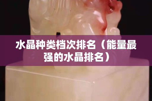 水晶種類檔次排名（能量最強的水晶排名）