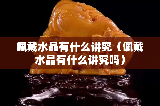 佩戴水晶有什么講究（佩戴水晶有什么講究嗎）