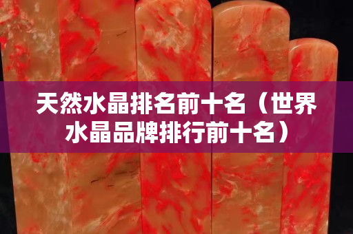 天然水晶排名前十名（世界水晶品牌排行前十名）