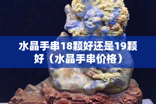 水晶手串18顆好還是19顆好（水晶手串價格）