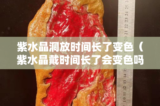 紫水晶洞放時間長了變色（紫水晶戴時間長了會變色嗎）