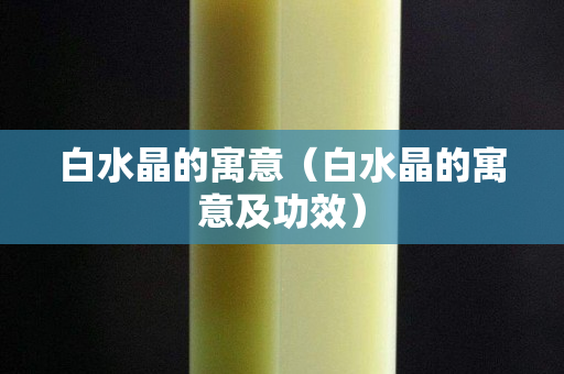 白水晶的寓意（白水晶的寓意及功效）