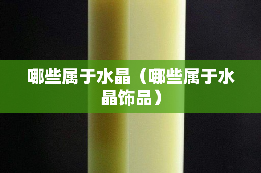 哪些屬于水晶（哪些屬于水晶飾品）