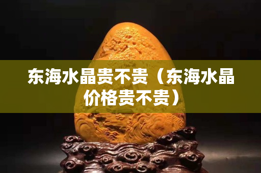 東海水晶貴不貴（東海水晶價格貴不貴）