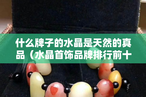 什么牌子的水晶是天然的真品（水晶首飾品牌排行前十名）