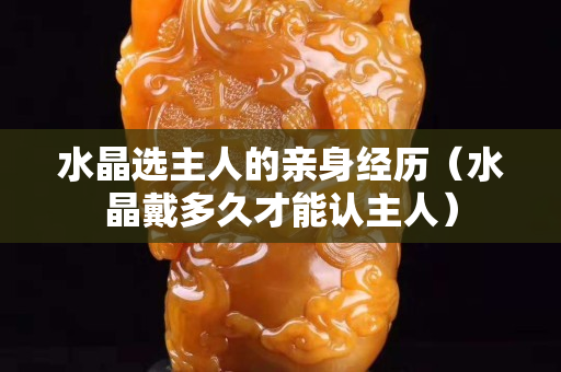 水晶選主人的親身經歷（水晶戴多久才能認主人）
