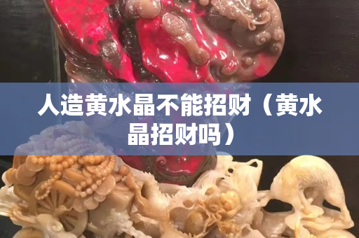 人造黃水晶不能招財（黃水晶招財嗎）