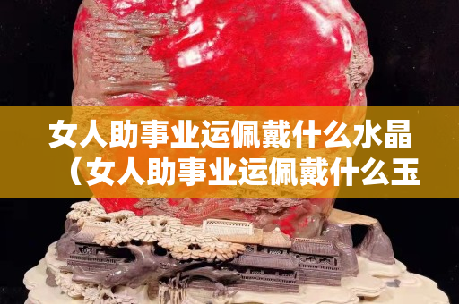 女人助事業運佩戴什么水晶（女人助事業運佩戴什么玉）