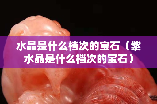 水晶是什么檔次的寶石（紫水晶是什么檔次的寶石）