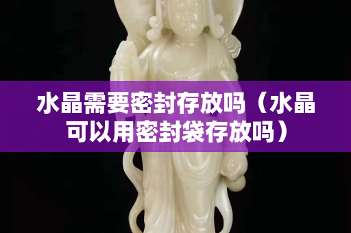 水晶需要密封存放嗎（水晶可以用密封袋存放嗎）
