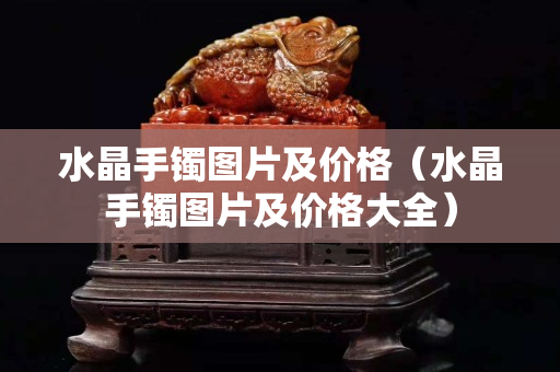 水晶手鐲圖片及價格（水晶手鐲圖片及價格大全）