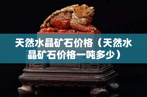 天然水晶礦石價格（天然水晶礦石價格一噸多少）