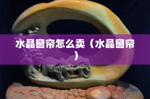 水晶窗簾怎么賣（水晶窗簾）