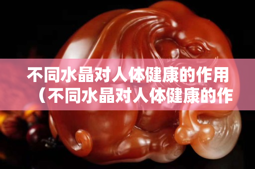 不同水晶對人體健康的作用（不同水晶對人體健康的作用）