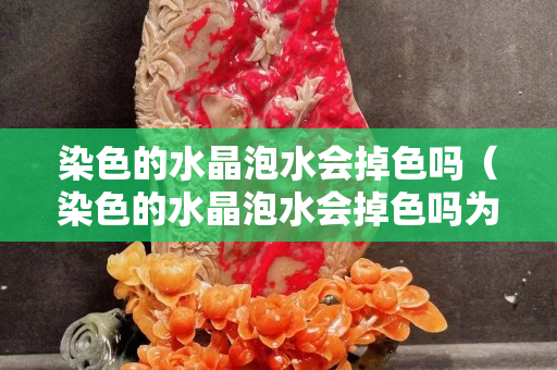 染色的水晶泡水會掉色嗎（染色的水晶泡水會掉色嗎為什么）