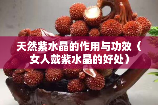 天然紫水晶的作用與功效（女人戴紫水晶的好處）