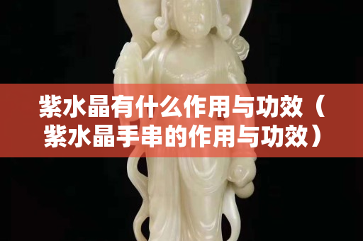 紫水晶有什么作用與功效（紫水晶手串的作用與功效）