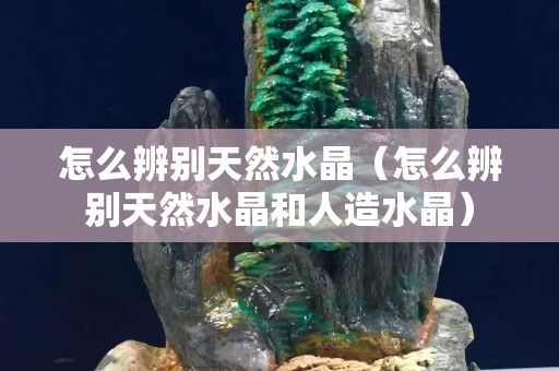 怎么辨別天然水晶（怎么辨別天然水晶和人造水晶）