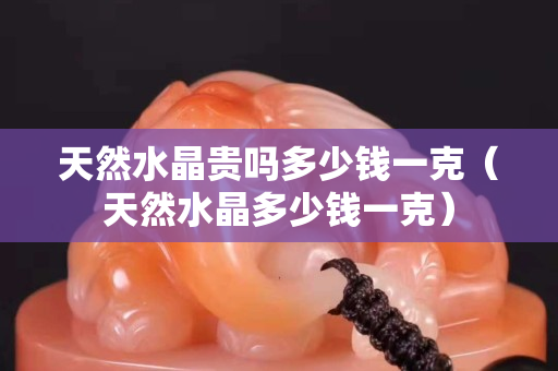 天然水晶貴嗎多少錢一克（天然水晶多少錢一克）
