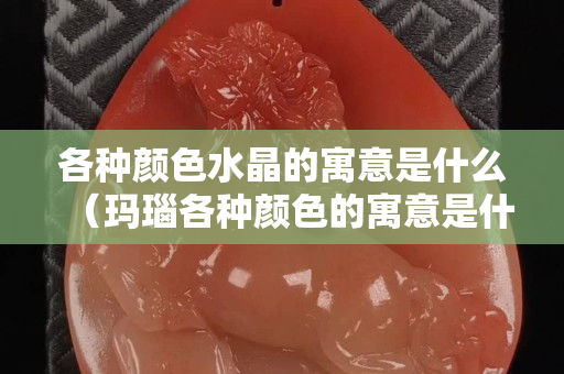 各種顏色水晶的寓意是什么（瑪瑙各種顏色的寓意是什么）