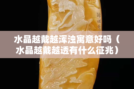 水晶越戴越渾濁寓意好嗎（水晶越戴越透有什么征兆）