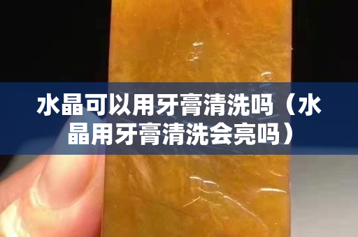 水晶可以用牙膏清洗嗎（水晶用牙膏清洗會亮嗎）