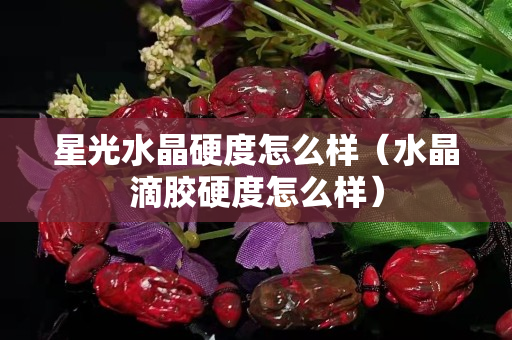 星光水晶硬度怎么樣（水晶滴膠硬度怎么樣）