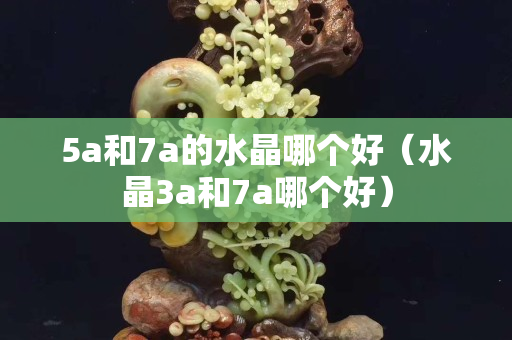 5a和7a的水晶哪個好（水晶3a和7a哪個好）