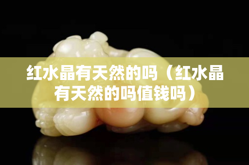 紅水晶有天然的嗎（紅水晶有天然的嗎值錢嗎）