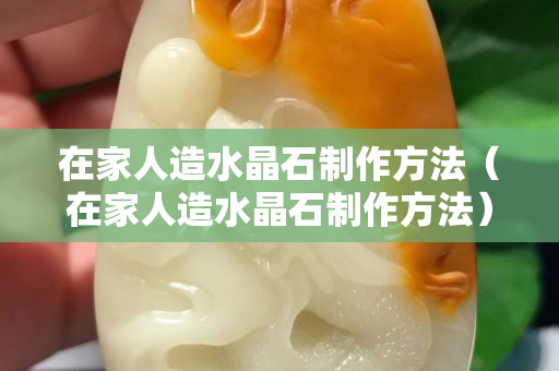 在家人造水晶石制作方法（在家人造水晶石制作方法）
