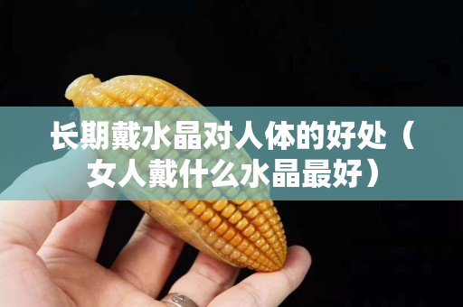 長期戴水晶對人體的好處（女人戴什么水晶最好）