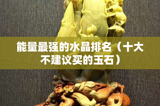 能量最強的水晶排名（十大不建議買的玉石）