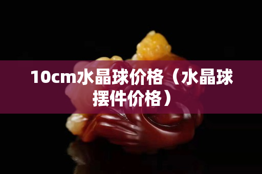 10cm水晶球價格（水晶球擺件價格）
