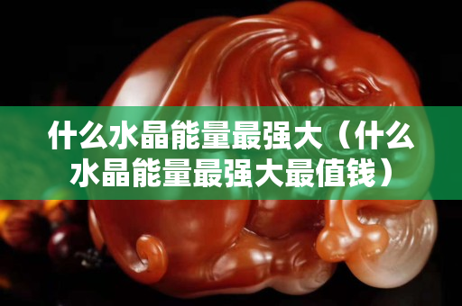 什么水晶能量最強大（什么水晶能量最強大最值錢）