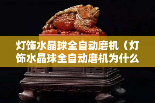 燈飾水晶球全自動磨機（燈飾水晶球全自動磨機為什么磨的時候掉球）