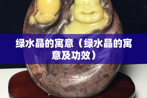 綠水晶的寓意（綠水晶的寓意及功效）