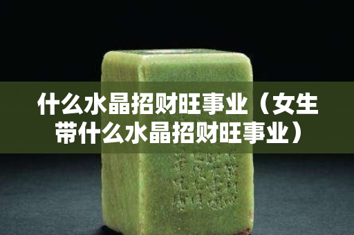 什么水晶招財(cái)旺事業(yè)（女生帶什么水晶招財(cái)旺事業(yè)）