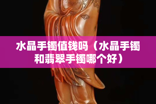 水晶手鐲值錢嗎（水晶手鐲和翡翠手鐲哪個好）
