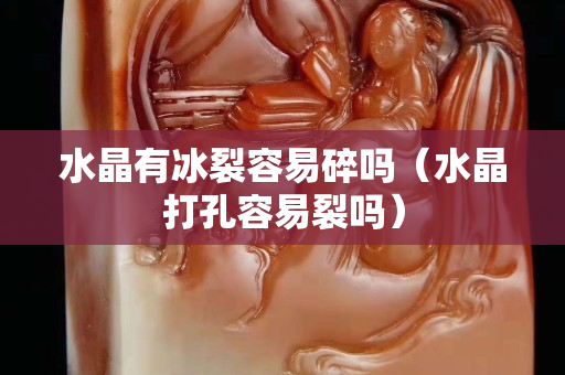 水晶有冰裂容易碎嗎（水晶打孔容易裂嗎）