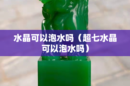 水晶可以泡水嗎（超七水晶可以泡水嗎）