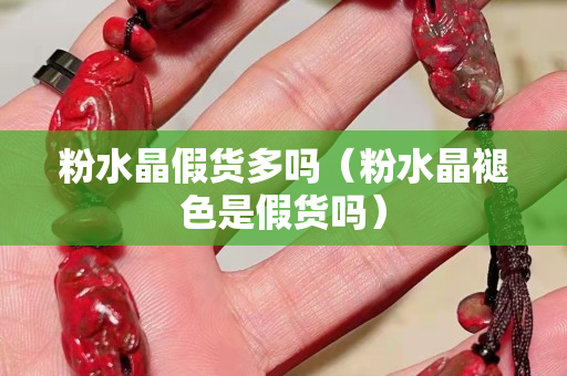 粉水晶假貨多嗎（粉水晶褪色是假貨嗎）